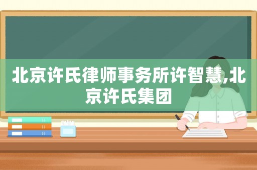 北京許氏律師事務(wù)所許智慧,北京許氏集團