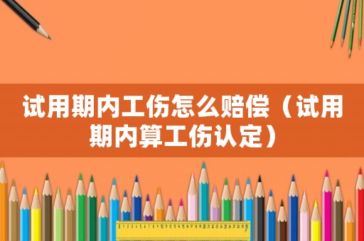 試用期內(nèi)工傷怎么賠償（試用期內(nèi)算工傷認(rèn)定）