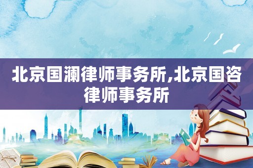 北京國瀾律師事務(wù)所,北京國咨律師事務(wù)所