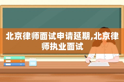 北京律師面試申請(qǐng)延期,北京律師執(zhí)業(yè)面試