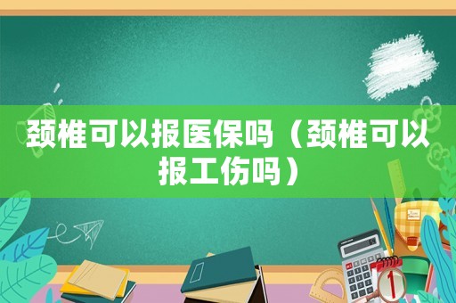 頸椎可以報(bào)醫(yī)保嗎（頸椎可以報(bào)工傷嗎）
