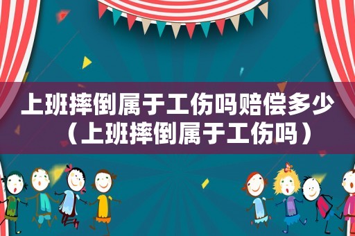 上班摔倒屬于工傷嗎賠償多少（上班摔倒屬于工傷嗎）
