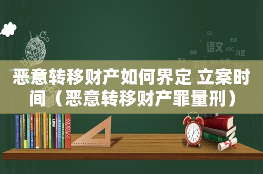 惡意轉(zhuǎn)移財(cái)產(chǎn)如何界定 立案時(shí)間（惡意轉(zhuǎn)移財(cái)產(chǎn)罪量刑）