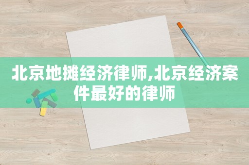 北京地攤經(jīng)濟(jì)律師,北京經(jīng)濟(jì)案件最好的律師