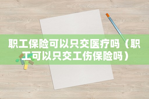 職工保險(xiǎn)可以只交醫(yī)療嗎（職工可以只交工傷保險(xiǎn)嗎）