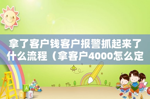 拿了客戶錢客戶報警抓起來了什么流程（拿客戶4000怎么定罪）