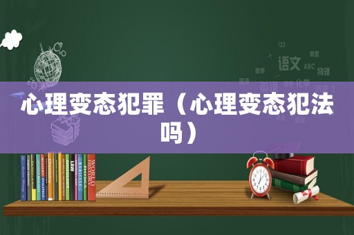 心理變態(tài)犯罪（心理變態(tài)犯法嗎）