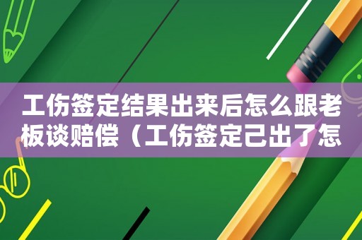 工傷簽定結(jié)果出來(lái)后怎么跟老板談賠償（工傷簽定己出了怎樣去理賠）
