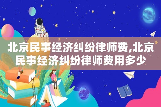 北京民事經(jīng)濟糾紛律師費,北京民事經(jīng)濟糾紛律師費用多少