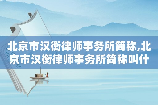 北京市漢衡律師事務(wù)所簡稱,北京市漢衡律師事務(wù)所簡稱叫什么