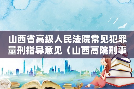 山西省高級(jí)人民法院常見(jiàn)犯罪量刑指導(dǎo)意見(jiàn)（山西高院刑事量刑標(biāo)準(zhǔn)）
