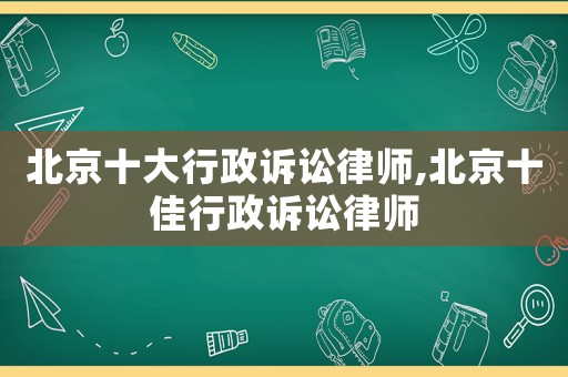 北京十大行政訴訟律師,北京十佳行政訴訟律師