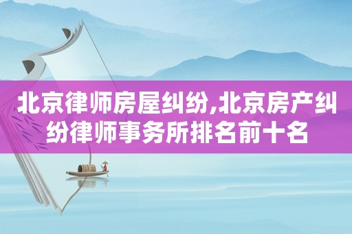 北京律師房屋糾紛,北京房產(chǎn)糾紛律師事務(wù)所排名前十名