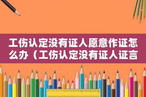 工傷認(rèn)定沒(méi)有證人愿意作證怎么辦（工傷認(rèn)定沒(méi)有證人證言該怎么辦）