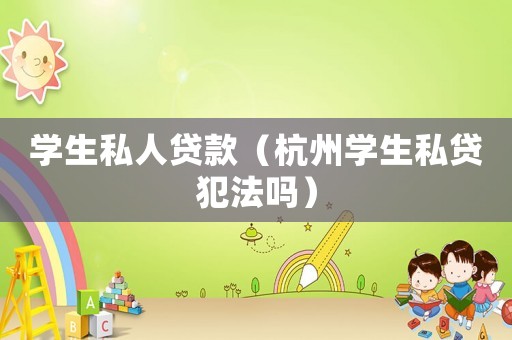 學(xué)生私人貸款（杭州學(xué)生私貸犯法嗎）