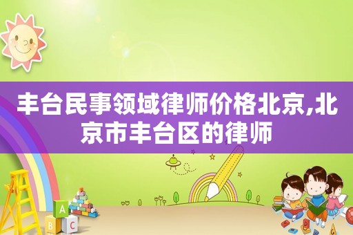 豐臺(tái)民事領(lǐng)域律師價(jià)格北京,北京市豐臺(tái)區(qū)的律師