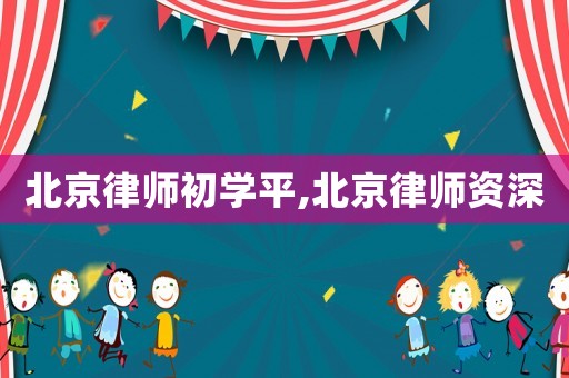 北京律師初學(xué)平,北京律師資深