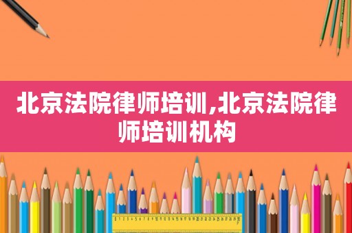 北京法院律師培訓(xùn),北京法院律師培訓(xùn)機(jī)構(gòu)
