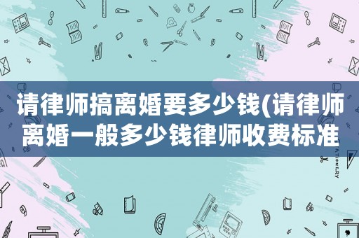 請(qǐng)律師搞離婚要多少錢(qián)(請(qǐng)律師離婚一般多少錢(qián)律師收費(fèi)標(biāo)準(zhǔn))