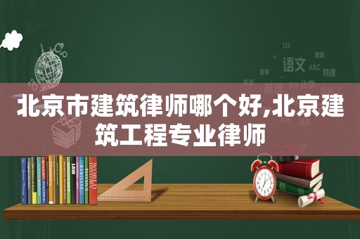 北京市建筑律師哪個好,北京建筑工程專業(yè)律師
