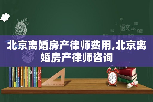 北京離婚房產(chǎn)律師費(fèi)用,北京離婚房產(chǎn)律師咨詢