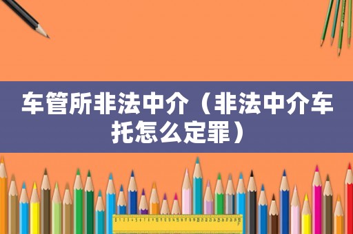 車管所非法中介（非法中介車托怎么定罪）