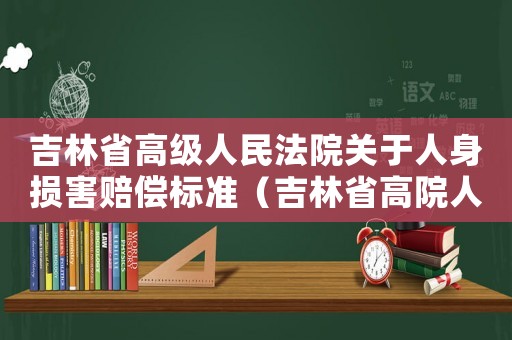 吉林省高級人民法院關(guān)于人身損害賠償標(biāo)準(zhǔn)（吉林省高院人身損害賠償標(biāo)準(zhǔn)）