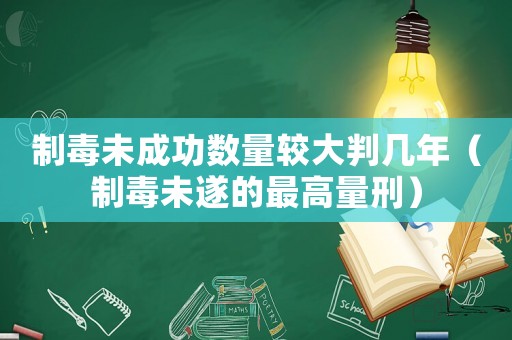 制毒未成功數(shù)量較大判幾年（制毒未遂的最高量刑）