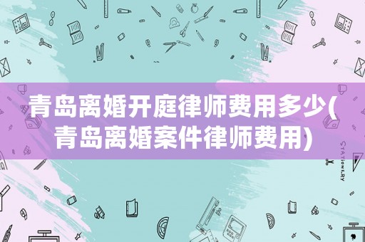 青島離婚開(kāi)庭律師費(fèi)用多少(青島離婚案件律師費(fèi)用)