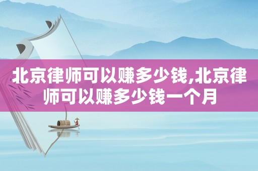 北京律師可以賺多少錢,北京律師可以賺多少錢一個(gè)月
