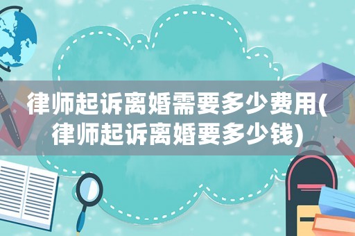 律師起訴離婚需要多少費(fèi)用(律師起訴離婚要多少錢(qián))