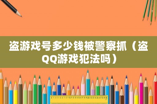 盜游戲號多少錢被警察抓（盜QQ游戲犯法嗎）