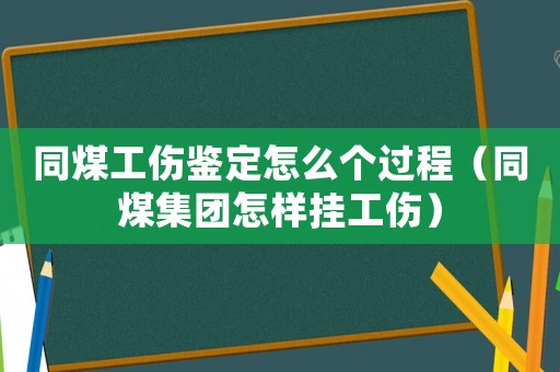 同煤工傷鑒定怎么個過程（同煤集團(tuán)怎樣掛工傷）