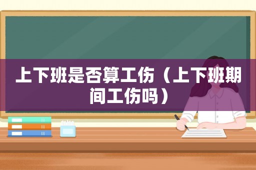 上下班是否算工傷（上下班期間工傷嗎）