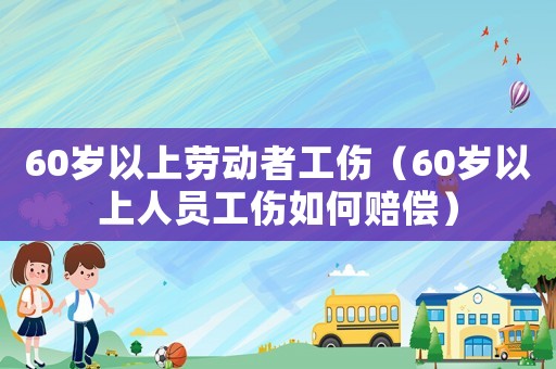 60歲以上勞動(dòng)者工傷（60歲以上人員工傷如何賠償）