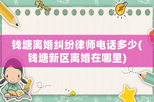 錢塘離婚糾紛律師電話多少(錢塘新區(qū)離婚在哪里)