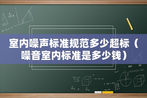 室內(nèi)噪聲標(biāo)準(zhǔn)規(guī)范多少超標(biāo)（噪音室內(nèi)標(biāo)準(zhǔn)是多少錢）
