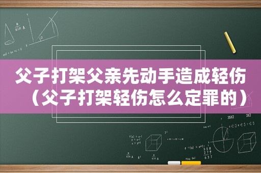 父子打架父親先動(dòng)手造成輕傷（父子打架輕傷怎么定罪的）