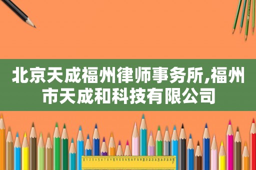 北京天成福州律師事務(wù)所,福州市天成和科技有限公司
