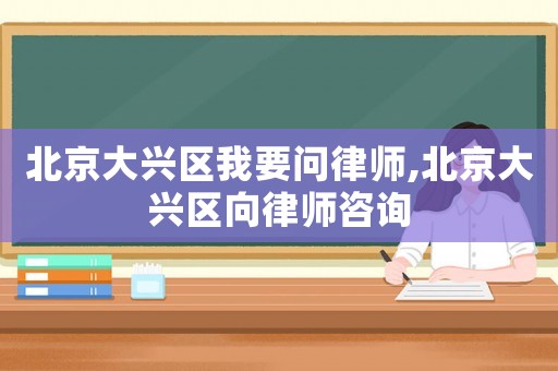 北京大興區(qū)我要問律師,北京大興區(qū)向律師咨詢