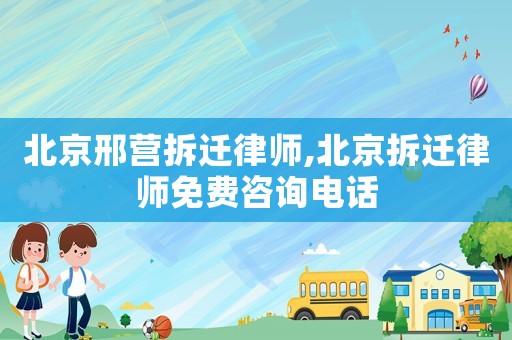 北京邢營拆遷律師,北京拆遷律師免費咨詢電話