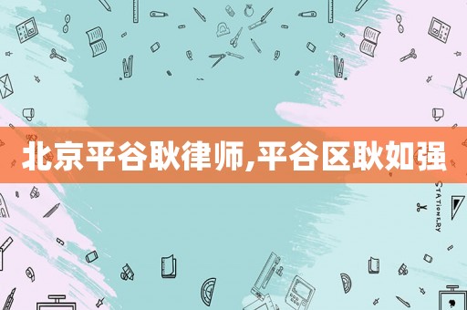 北京平谷耿律師,平谷區(qū)耿如強(qiáng)