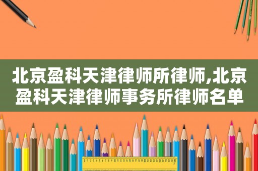 北京盈科天津律師所律師,北京盈科天津律師事務(wù)所律師名單