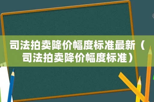 司法拍賣降價幅度標(biāo)準最新（司法拍賣降價幅度標(biāo)準）