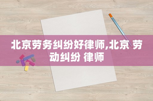 北京勞務(wù)糾紛好律師,北京 勞動(dòng)糾紛 律師