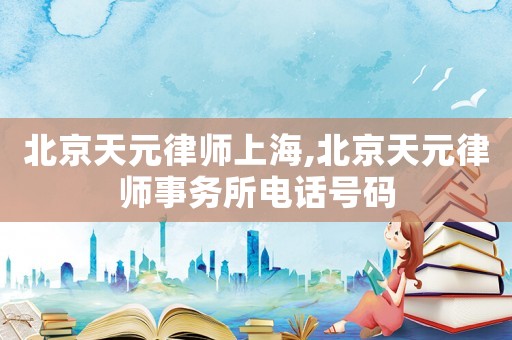 北京天元律師上海,北京天元律師事務(wù)所電話號(hào)碼
