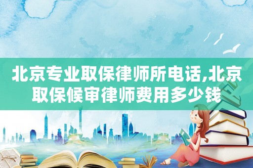 北京專業(yè)取保律師所電話,北京取保候?qū)徛蓭熧M(fèi)用多少錢