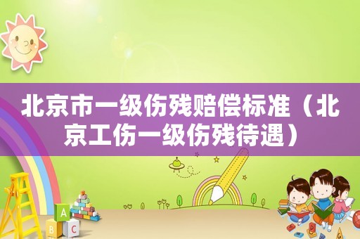 北京市一級傷殘賠償標(biāo)準(zhǔn)（北京工傷一級傷殘待遇）