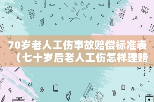 70歲老人工傷事故賠償標(biāo)準(zhǔn)表（七十歲后老人工傷怎樣理賠）
