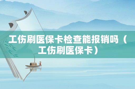 工傷刷醫(yī)保卡檢查能報(bào)銷嗎（工傷刷醫(yī)保卡）
